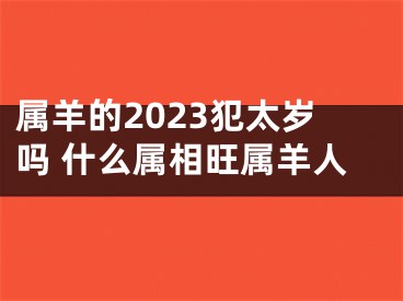 属羊的2023犯太岁吗 什么属相旺属羊人