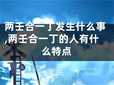 两壬合一丁发生什么事,两壬合一丁的人有什么特点