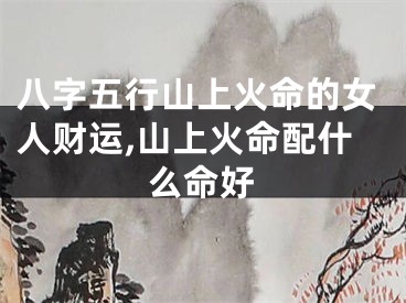 八字五行山上火命的女人财运,山上火命配什么命好