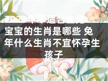 2023年不适合生兔宝宝的生肖是哪些 兔年什么生肖不宜怀孕生孩子