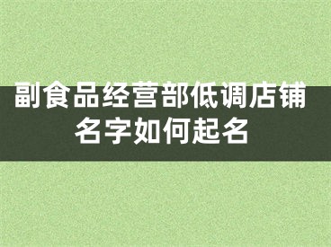 副食品经营部低调店铺名字如何起名
