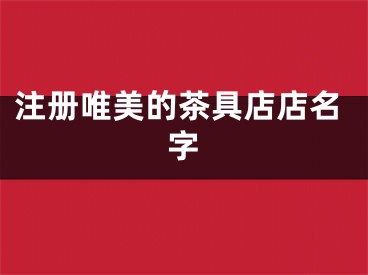注册唯美的茶具店店名字
