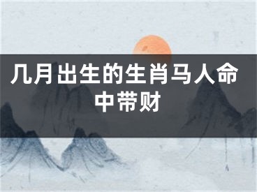 几月出生的生肖马人命中带财