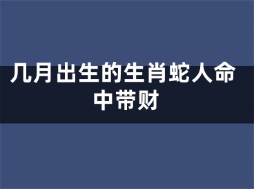 几月出生的生肖蛇人命中带财