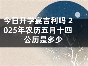 今日升学宴吉利吗 2025年农历五月十四公历是多少