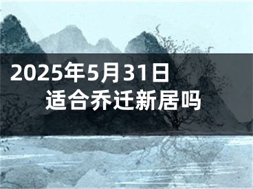 2025年5月31日适合乔迁新居吗