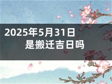 2025年5月31日是搬迁吉日吗