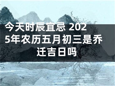 今天时辰宜忌 2025年农历五月初三是乔迁吉日吗