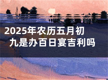 2025年农历五月初九是办百日宴吉利吗