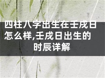 四柱八字出生在壬戌日怎么样,壬戌日出生的时辰详解