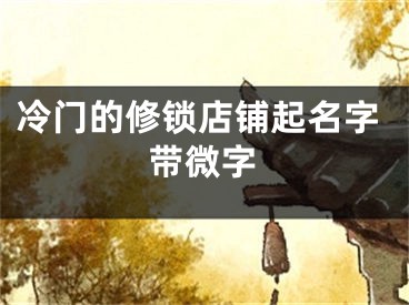 冷门的修锁店铺起名字带微字