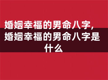 婚姻幸福的男命八字,婚姻幸福的男命八字是什么