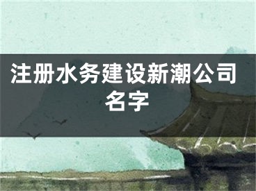 注册水务建设新潮公司名字
