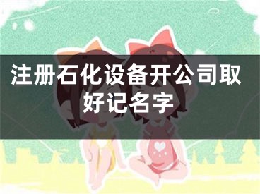 注册石化设备开公司取好记名字