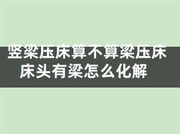 竖梁压床算不算梁压床 床头有梁怎么化解