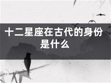 十二星座在古代的身份是什么