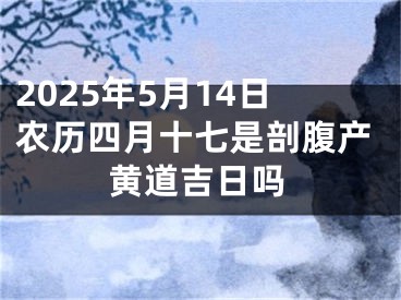 2025年5月14日农历四月十七是剖腹产黄道吉日吗