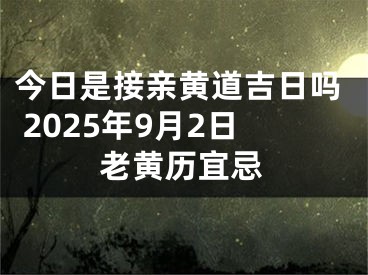 今日是接亲黄道吉日吗 2025年9月2日老黄历宜忌