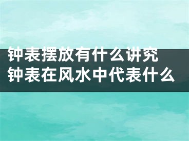 钟表摆放有什么讲究 钟表在风水中代表什么