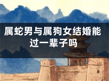 属蛇男与属狗女结婚能过一辈子吗