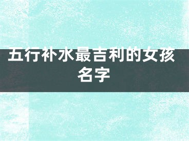 五行补水最吉利的女孩名字