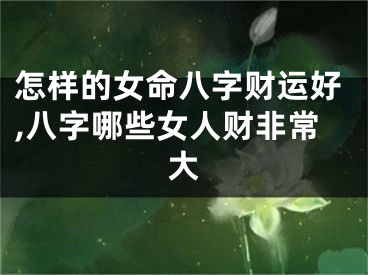 怎样的女命八字财运好,八字哪些女人财非常大