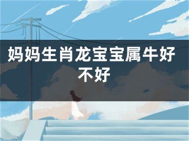 妈妈生肖龙宝宝属牛好不好