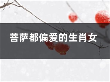 菩萨都偏爱的生肖女
