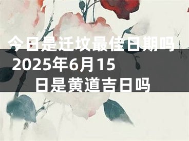 今日是迁坟最佳日期吗 2025年6月15日是黄道吉日吗