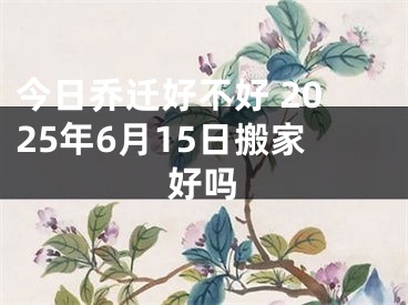 今日乔迁好不好 2025年6月15日搬家好吗