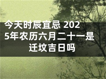 今天时辰宜忌 2025年农历六月二十一是迁坟吉日吗