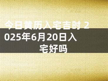 今日黄历入宅吉时 2025年6月20日入宅好吗