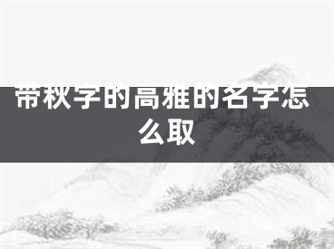 带秋字的高雅的名字怎么取
