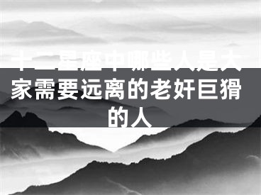 十二星座中哪些人是大家需要远离的老奸巨猾的人