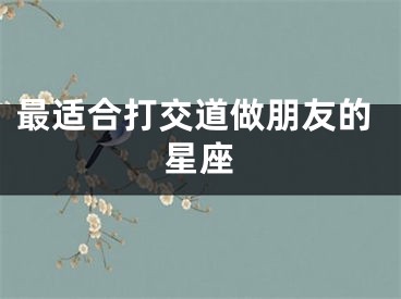 最适合打交道做朋友的星座