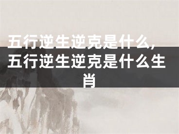 五行逆生逆克是什么,五行逆生逆克是什么生肖