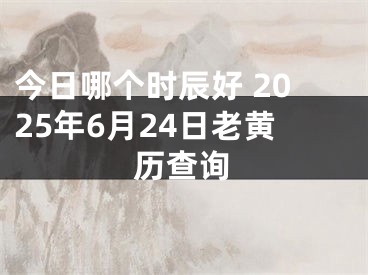 今日哪个时辰好 2025年6月24日老黄历查询