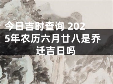 今日吉时查询 2025年农历六月廿八是乔迁吉日吗