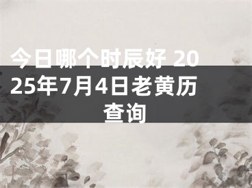 今日哪个时辰好 2025年7月4日老黄历查询
