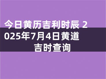 今日黄历吉利时辰 2025年7月4日黄道吉时查询