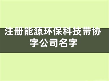 注册能源环保科技带协字公司名字