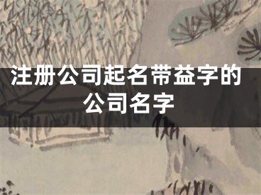 注册公司起名带益字的公司名字