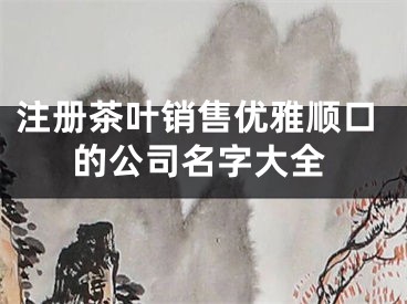 注册茶叶销售优雅顺口的公司名字大全