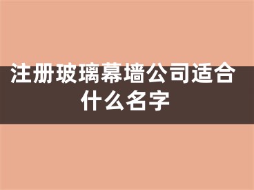 注册玻璃幕墙公司适合什么名字