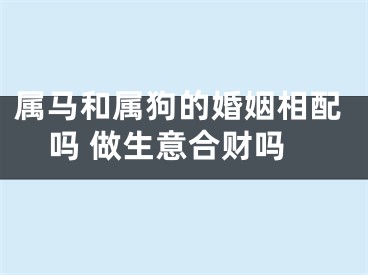 属马和属狗的婚姻相配吗 做生意合财吗