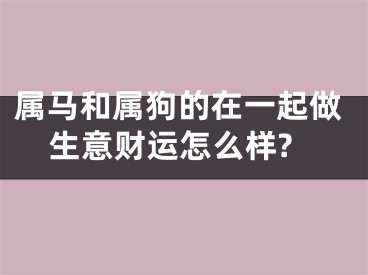 属马和属狗的在一起做生意财运怎么样?