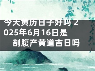 今天黄历日子好吗 2025年6月16日是剖腹产黄道吉日吗