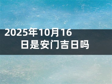 2025年10月16日是安门吉日吗