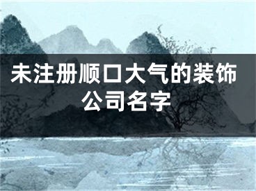 未注册顺口大气的装饰公司名字