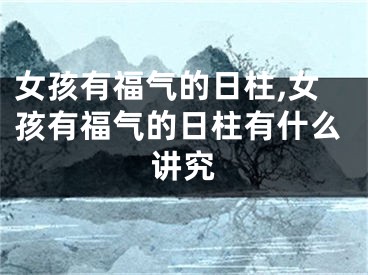 女孩有福气的日柱,女孩有福气的日柱有什么讲究